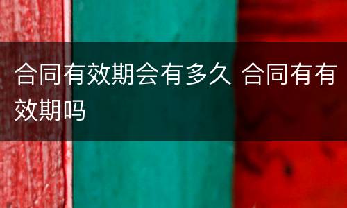 合同有效期会有多久 合同有有效期吗
