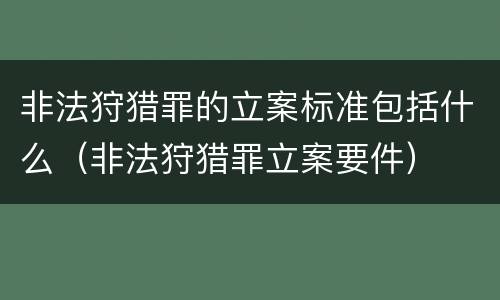非法狩猎罪的立案标准包括什么（非法狩猎罪立案要件）