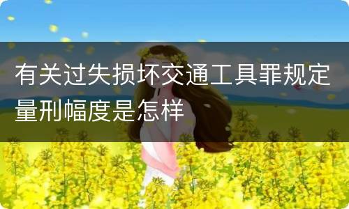 有关过失损坏交通工具罪规定量刑幅度是怎样