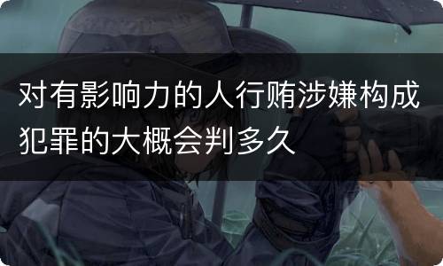 对有影响力的人行贿涉嫌构成犯罪的大概会判多久