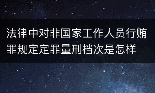 法律中对非国家工作人员行贿罪规定定罪量刑档次是怎样