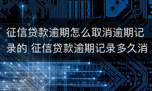 征信贷款逾期怎么取消逾期记录的 征信贷款逾期记录多久消除