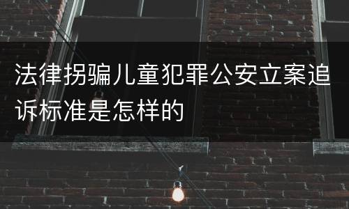 法律拐骗儿童犯罪公安立案追诉标准是怎样的