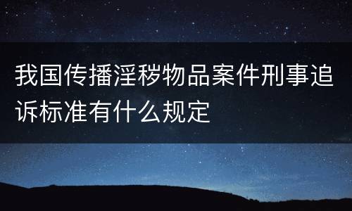 我国传播淫秽物品案件刑事追诉标准有什么规定