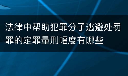 法律中帮助犯罪分子逃避处罚罪的定罪量刑幅度有哪些