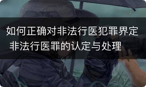 如何正确对非法行医犯罪界定 非法行医罪的认定与处理