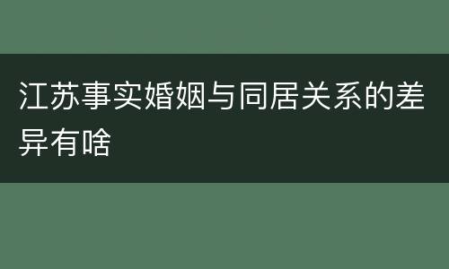 江苏事实婚姻与同居关系的差异有啥