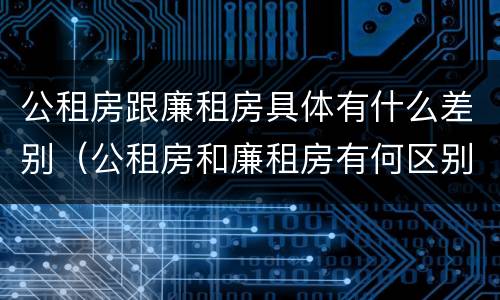 公租房跟廉租房具体有什么差别（公租房和廉租房有何区别）