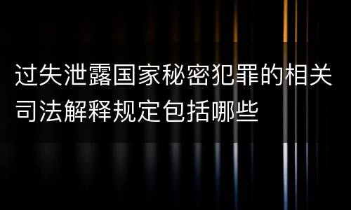 过失泄露国家秘密犯罪的相关司法解释规定包括哪些