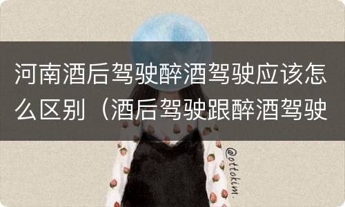 河南酒后驾驶醉酒驾驶应该怎么区别（酒后驾驶跟醉酒驾驶的区别）
