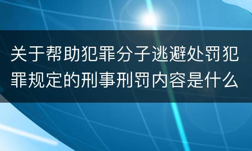 关于帮助犯罪分子逃避处罚犯罪规定的刑事刑罚内容是什么样的
