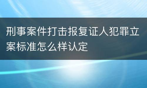 刑事案件打击报复证人犯罪立案标准怎么样认定