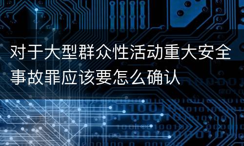 对于大型群众性活动重大安全事故罪应该要怎么确认