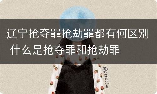 辽宁抢夺罪抢劫罪都有何区别 什么是抢夺罪和抢劫罪