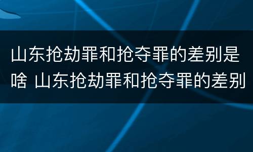 山东抢劫罪和抢夺罪的差别是啥 山东抢劫罪和抢夺罪的差别是啥呢