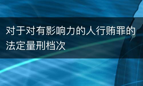 对于对有影响力的人行贿罪的法定量刑档次