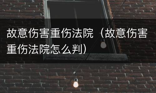 故意伤害重伤法院（故意伤害重伤法院怎么判）