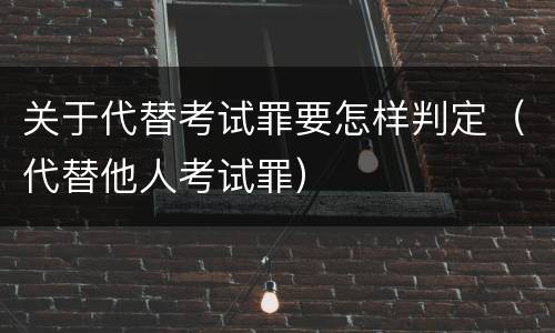 关于代替考试罪要怎样判定（代替他人考试罪）