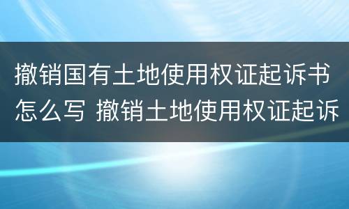 撤销国有土地使用权证起诉书怎么写 撤销土地使用权证起诉期限