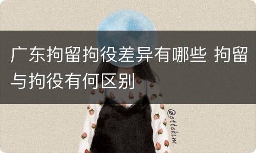 广东拘留拘役差异有哪些 拘留与拘役有何区别
