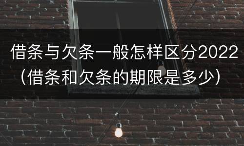 借条与欠条一般怎样区分2022（借条和欠条的期限是多少）