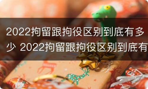2022拘留跟拘役区别到底有多少 2022拘留跟拘役区别到底有多少天
