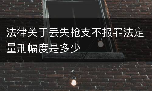 法律关于丢失枪支不报罪法定量刑幅度是多少