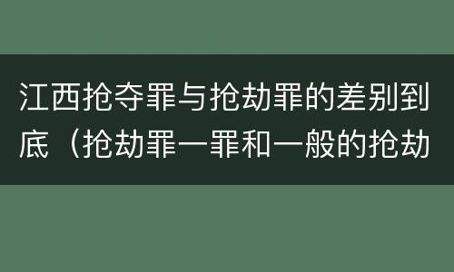 江西抢夺罪与抢劫罪的差别到底（抢劫罪一罪和一般的抢劫罪）