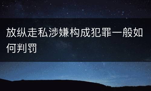 放纵走私涉嫌构成犯罪一般如何判罚