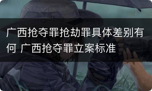 广西抢夺罪抢劫罪具体差别有何 广西抢夺罪立案标准