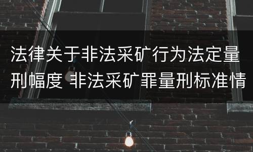 法律关于非法采矿行为法定量刑幅度 非法采矿罪量刑标准情节特别严重