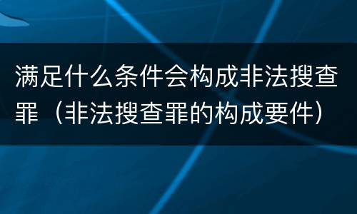 满足什么条件会构成非法搜查罪（非法搜查罪的构成要件）