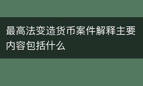 最高法变造货币案件解释主要内容包括什么