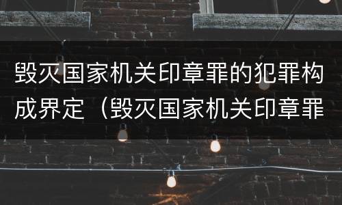 毁灭国家机关印章罪的犯罪构成界定（毁灭国家机关印章罪的犯罪构成界定为）