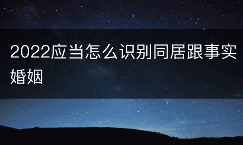 2022应当怎么识别同居跟事实婚姻