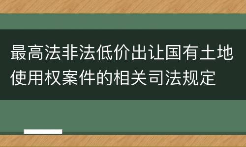 最高法非法低价出让国有土地使用权案件的相关司法规定