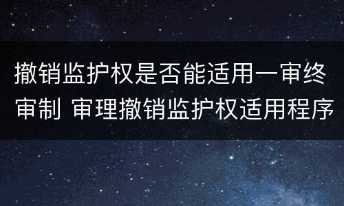 撤销监护权是否能适用一审终审制 审理撤销监护权适用程序