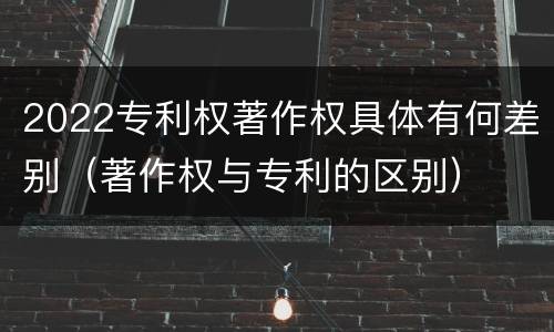 2022专利权著作权具体有何差别（著作权与专利的区别）