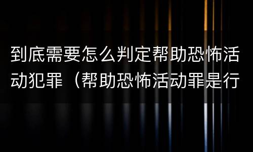 到底需要怎么判定帮助恐怖活动犯罪（帮助恐怖活动罪是行为犯吗）