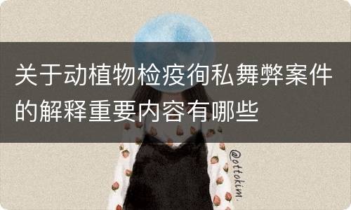 关于动植物检疫徇私舞弊案件的解释重要内容有哪些