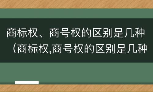 商标权、商号权的区别是几种（商标权,商号权的区别是几种）