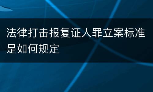 法律打击报复证人罪立案标准是如何规定