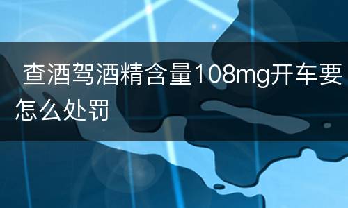  查酒驾酒精含量108mg开车要怎么处罚