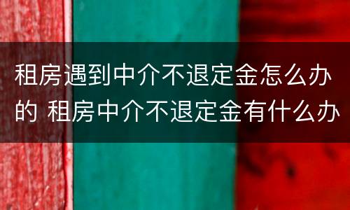 租房遇到中介不退定金怎么办的 租房中介不退定金有什么办法吗?