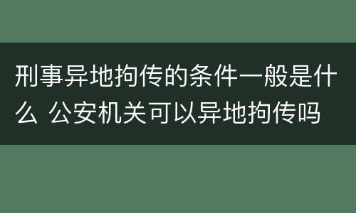 刑事异地拘传的条件一般是什么 公安机关可以异地拘传吗