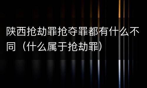 陕西抢劫罪抢夺罪都有什么不同（什么属于抢劫罪）