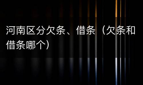 河南区分欠条、借条（欠条和借条哪个）
