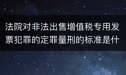 法院对非法出售增值税专用发票犯罪的定罪量刑的标准是什么样的