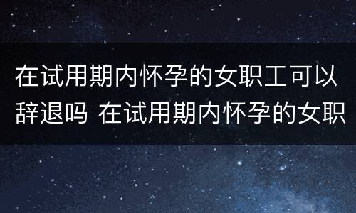 在试用期内怀孕的女职工可以辞退吗 在试用期内怀孕的女职工可以辞退吗怎么赔偿