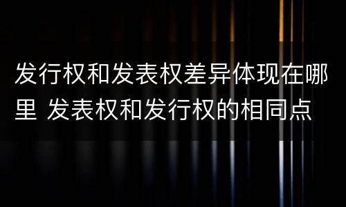 发行权和发表权差异体现在哪里 发表权和发行权的相同点